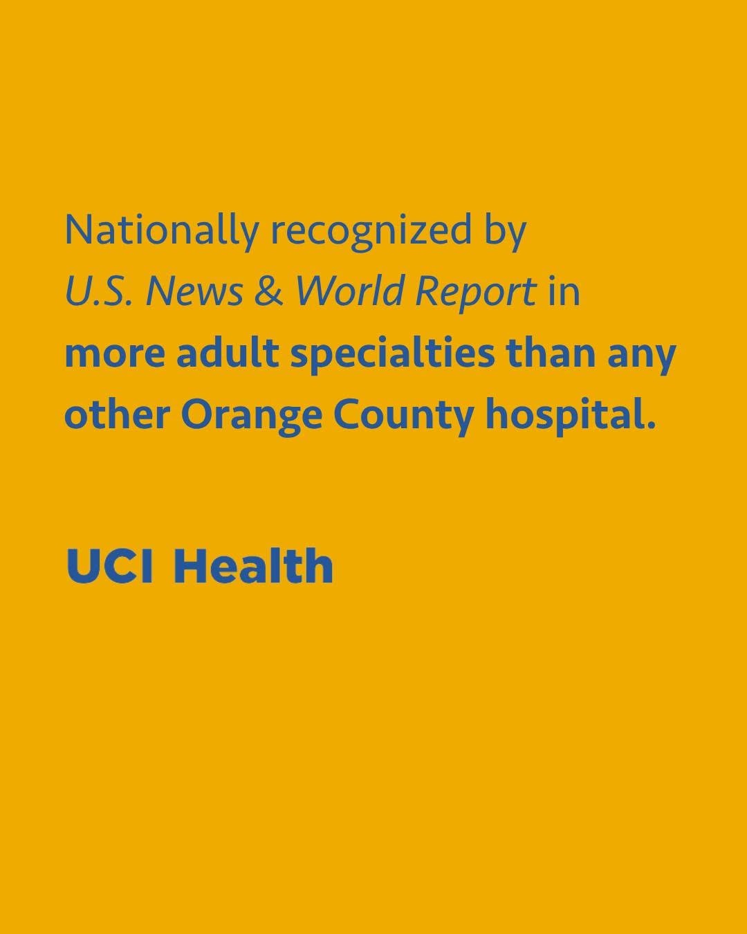 Gold background with text: Nationally recognized by U.S. News & World Report in more adult specialties than any other Orange County hospital.
UCI Health logo