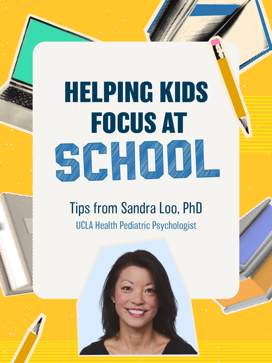 Slide 1:
Bright yellow school-themed graphic with pencils, notebooks, and a portrait of a smiling woman.
Text:
“HELPING KIDS FOCUS AT SCHOOL”
“Tips from Sandra Loo, PhD”
“UCLA Health Pediatric Psycho